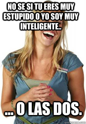 No se si tu eres muy estupido o yo soy muy inteligente.. ... o las dos.  Friend Zone Fiona