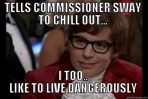 TELLS COMMISSIONER SWAY TO CHILL OUT... I TOO.. LIKE TO LIVE DANGEROUSLY live dangerously 