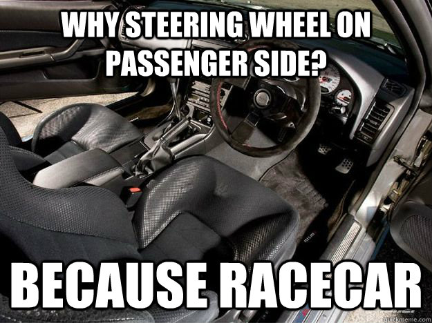 Why steering wheel on passenger side? Because Racecar - Why steering wheel on passenger side? Because Racecar  Because racecar