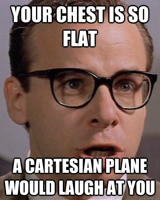 Your chest is so flat  A Cartesian plane would laugh at you - Your chest is so flat  A Cartesian plane would laugh at you  Misc
