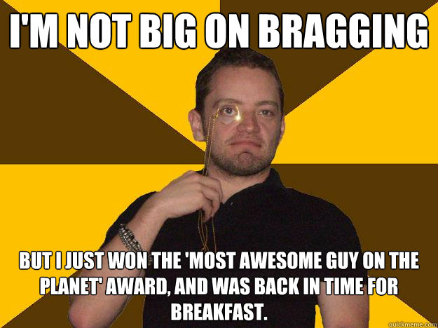 I'm not big on bragging but I just won the 'most awesome guy on the planet' award, and was back in time for breakfast. - I'm not big on bragging but I just won the 'most awesome guy on the planet' award, and was back in time for breakfast.  Bragging Steve