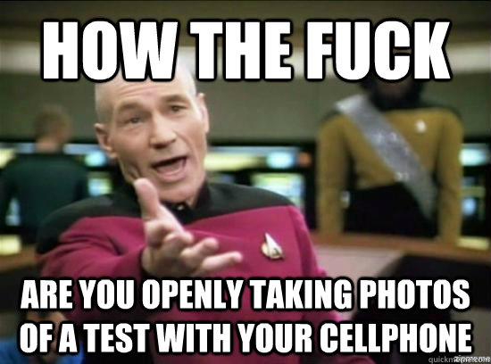 How the fuck are you openly taking photos  of a test with your cellphone  Annoyed Picard HD