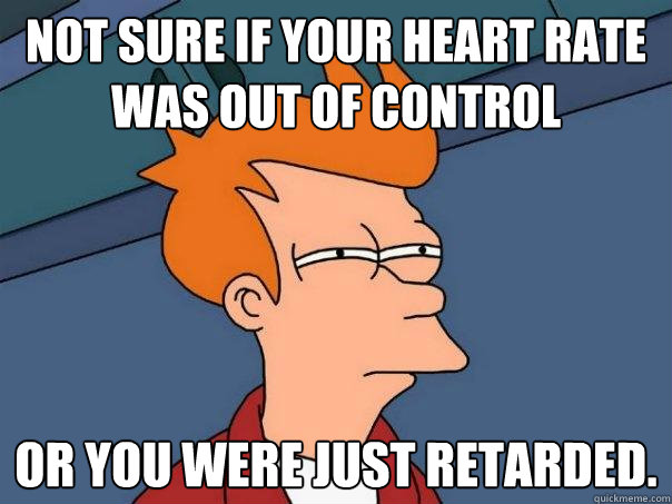 Not sure if your heart rate was out of control  Or you were just retarded.  Futurama Fry