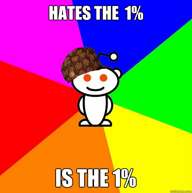 hates the  1% is the 1%  Scumbag Redditor