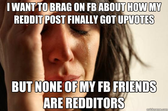 I want to brag on FB about how my reddit post finally got upvotes But none of my FB friends are Redditors  First World Problems