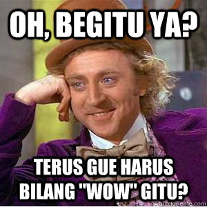 Oh, Begitu ya? Terus gue harus bilang 