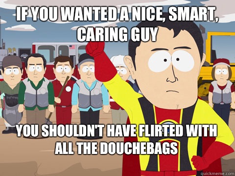 if you wanted a nice, smart, caring guy you shouldn't have flirted with all the douchebags  Captain Hindsight