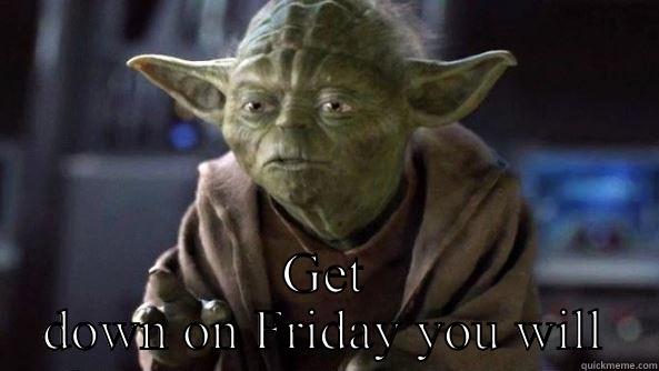  GET DOWN ON FRIDAY YOU WILL True dat, Yoda.