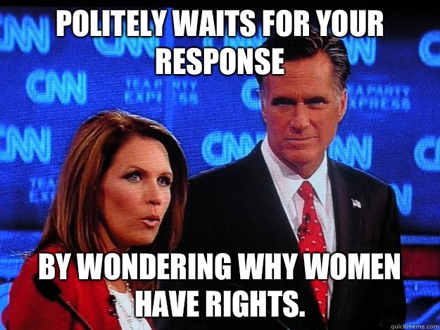 Politely WAITS FOR YOUR RESPONSE by wondering why women have rights. - Politely WAITS FOR YOUR RESPONSE by wondering why women have rights.  Socially Awkward Mitt Romney