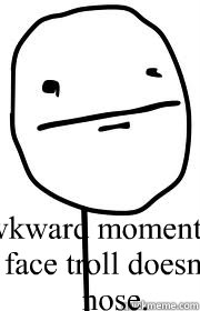 That awkward moment when the poker face troll doesn't have a nose.  That awkward moment