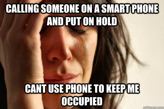 calling someone on a smart phone and put on hold cant use phone to keep me occupied   First World Problems