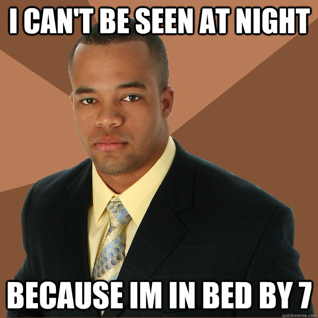 I can't be seen at night because im in bed by 7  Successful Black Man