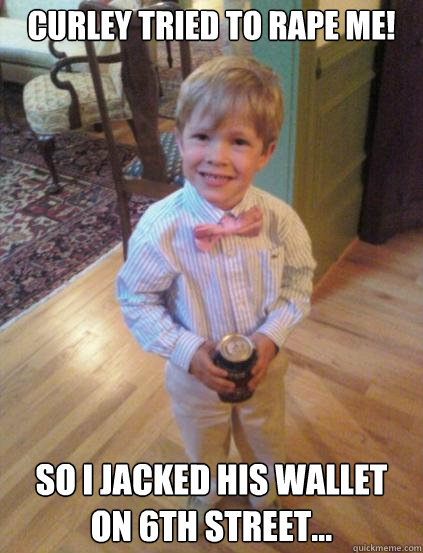 Curley tried to rape me! So I jacked his wallet on 6th street... - Curley tried to rape me! So I jacked his wallet on 6th street...  Fraternity 4 year-old