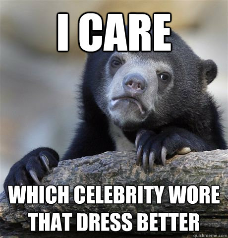 i care which celebrity wore that dress better - i care which celebrity wore that dress better  Confession Bear