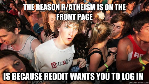The reason r/atheism is on the 
front page Is because reddit wants you to log in  Sudden Clarity Clarence