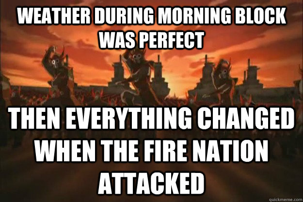 weather during morning block was perfect then everything changed when the fire nation attacked  When the fire nation attacked