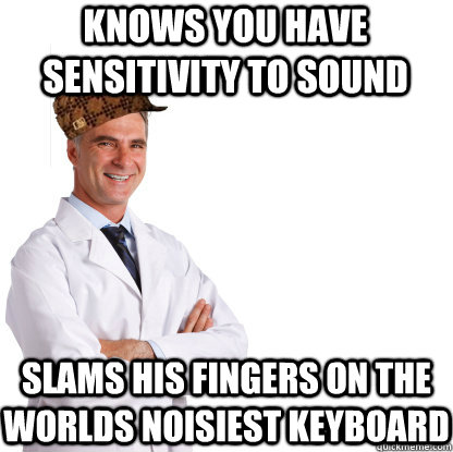 Knows you have sensitivity to sound Slams his fingers on the worlds noisiest keyboard - Knows you have sensitivity to sound Slams his fingers on the worlds noisiest keyboard  Scumbag doctors