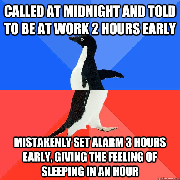 called at midnight and told to be at work 2 hours early mistakenly set alarm 3 hours early, giving the feeling of sleeping in an hour  Socially Awkward Awesome Penguin