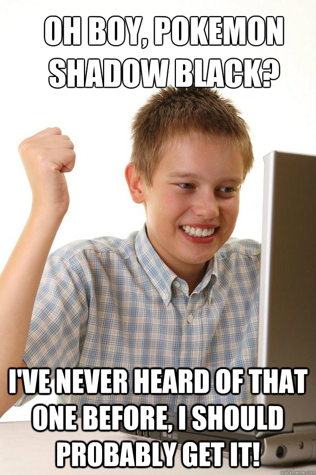Oh boy, Pokemon Shadow Black? I've never heard of that one before, I should probably get it!  first time internet kid