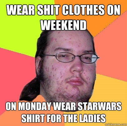 Wear shit clothes on weekend On Monday wear starwars shirt for the ladies - Wear shit clothes on weekend On Monday wear starwars shirt for the ladies  Butthurt Dweller