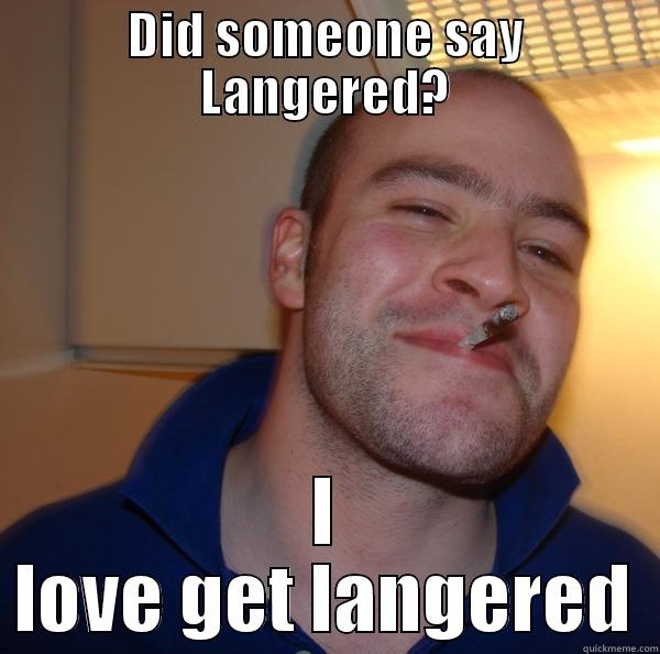 DID SOMEONE SAY LANGERED? I LOVE GET LANGERED Good Guy Greg 