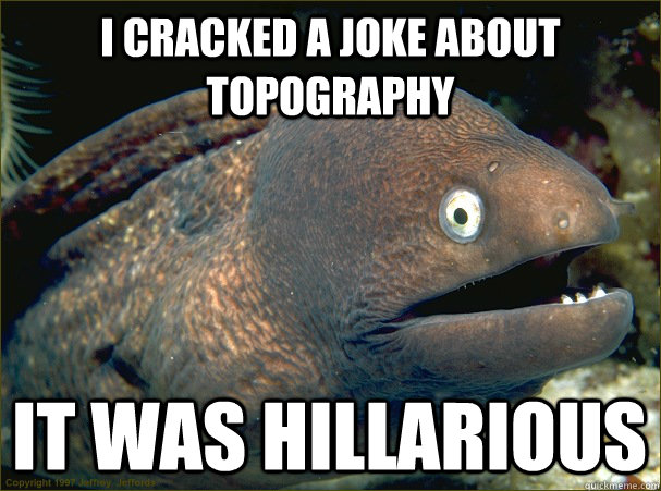 I cracked a joke about topography It was hillarious  Bad Joke Eel