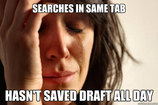 searches in same tab Hasn't saved draft all day  First World Problems