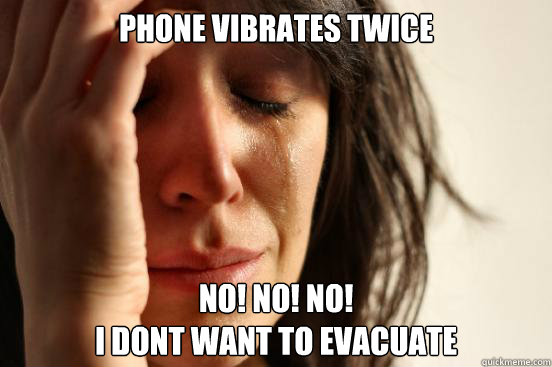 phone vibrates twice no! no! No!
i dont want to evacuate  First World Problems