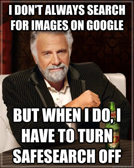 I don't always search for images on google but when I do, I have to turn safesearch off  The Most Interesting Man In The World