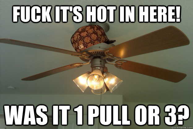 Fuck it's hot in here! was it 1 pull or 3?  scumbag ceiling fan