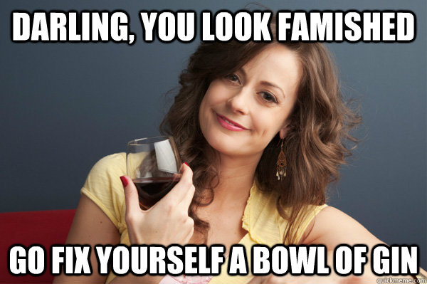 Darling, you look famished go fix yourself a bowl of gin  Forever Resentful Mother