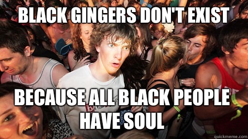 Black gingers don't exist Because all black people have soul  Sudden Clarity Clarence
