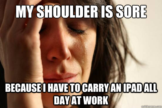 My shoulder is sore because I have to carry an iPad all day at work  First World Problems