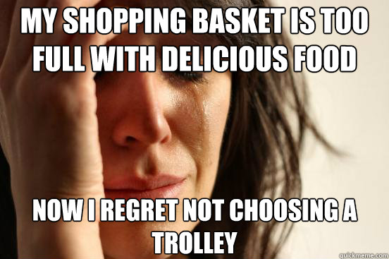 My shopping basket is too full with delicious food now i regret not choosing a trolley  First World Problems