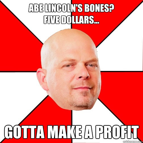 Abe Lincoln's Bones?
five dollars... Gotta make a profit - Abe Lincoln's Bones?
five dollars... Gotta make a profit  Pawn Star