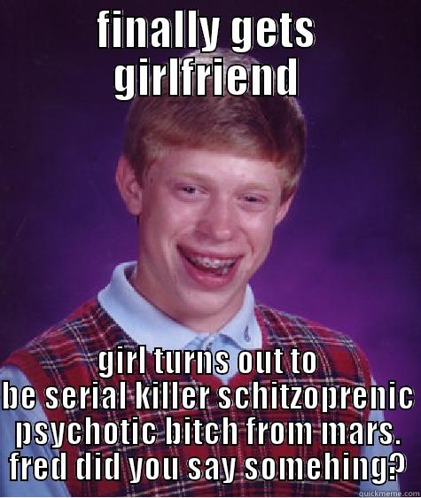 FINALLY GETS GIRLFRIEND GIRL TURNS OUT TO BE SERIAL KILLER SCHITZOPRENIC PSYCHOTIC BITCH FROM MARS. FRED DID YOU SAY SOMEHING? Bad Luck Brian