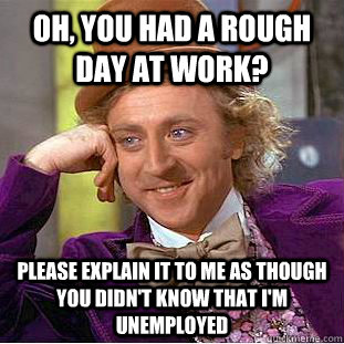 oh, you had a rough day at work? please explain it to me as though you didn't know that i'm unemployed  Condescending Wonka