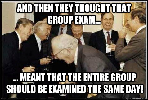 And then they thought that group exam... ... meant that the entire group should be examined the same day!   And then they said