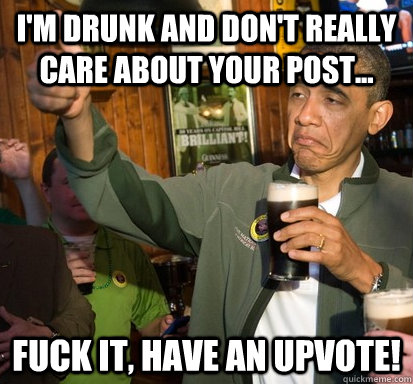 i'm drunk and don't really care about your post... fuck it, Have an upvote!  Upvote Obama