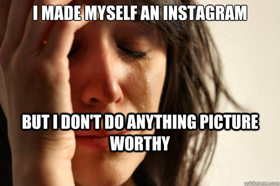 I made myself an instagram but I don't do anything picture worthy  First World Problems