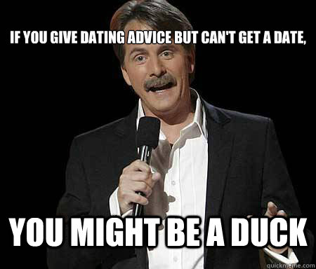 If you give dating advice but can't get a date, you might be a duck  Foxworthy Redditor