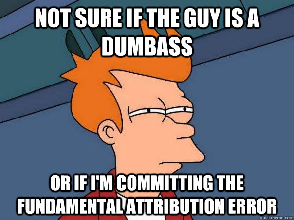 Not sure if the guy is a dumbass Or if I'm committing the fundamental attribution error  Futurama Fry