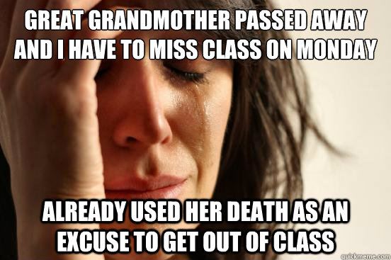 great grandmother passed away and i have to miss class on monday already used her death as an excuse to get out of class  First World Problems