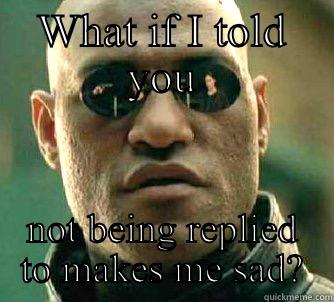 WHAT IF I TOLD YOU NOT BEING REPLIED TO MAKES ME SAD? Matrix Morpheus