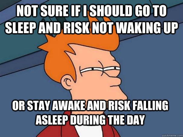 Not sure if i should go to sleep and risk not waking up  Or stay awake and risk falling asleep during the day  - Not sure if i should go to sleep and risk not waking up  Or stay awake and risk falling asleep during the day   Futurama Fry