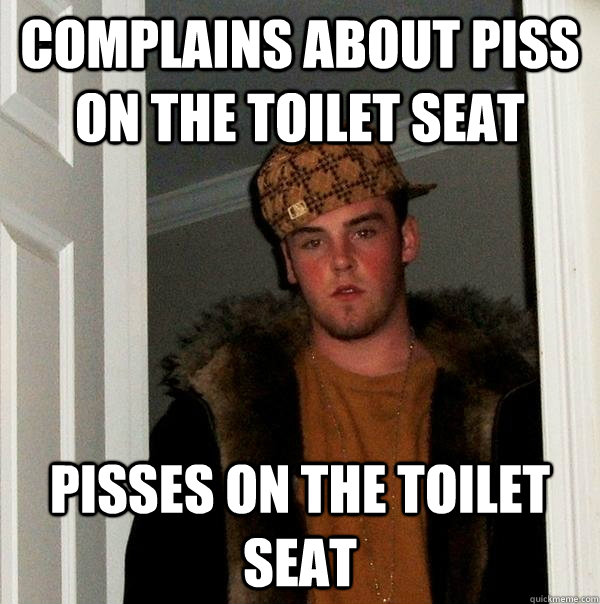 Complains about piss on the toilet seat Pisses on the toilet seat - Complains about piss on the toilet seat Pisses on the toilet seat  Scumbag Steve