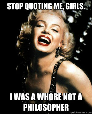 Stop quoting me, girls. I was a whore not a philosopher  - Stop quoting me, girls. I was a whore not a philosopher   Annoying Marilyn Monroe quotes