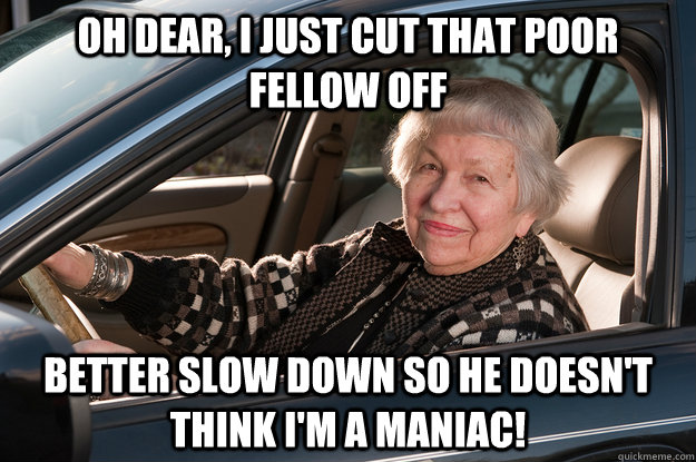 Oh dear, I just cut that poor fellow off Better slow down so he doesn't think I'm a maniac! - Oh dear, I just cut that poor fellow off Better slow down so he doesn't think I'm a maniac!  Old Driver