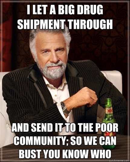 i let a big drug shipment through and send it to the poor community; so we can bust you know who  The Most Interesting Man In The World