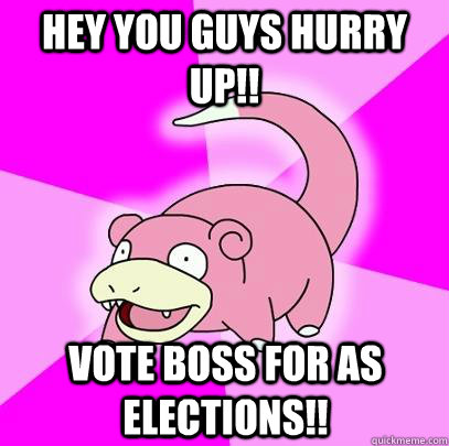 HEY YOU GUYS HURRY UP!! VOTE BOSS FOR AS ELECTIONS!!  Slowpoke